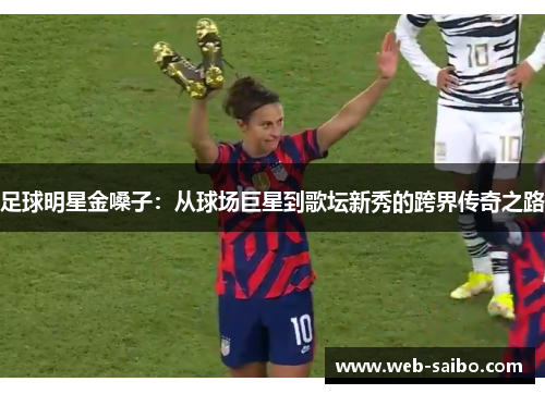 足球明星金嗓子:从球场巨星到歌坛新秀的跨界传奇之路 足球明星金嗓子:从球场巨星到歌坛新秀的跨界传奇之路