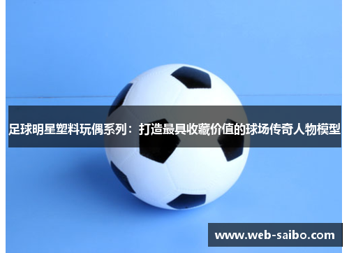 足球明星塑料玩偶系列:打造最具收藏价值的球场传奇人物模型 足球明星塑料玩偶系列:打造最具收藏价值的球场传奇人物模型