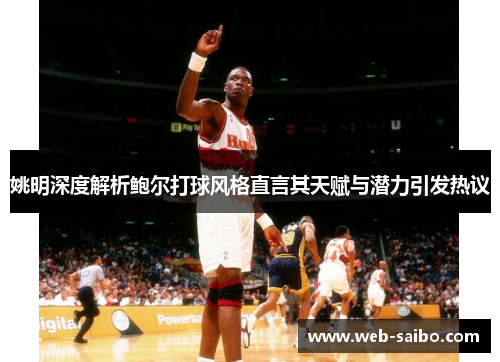 姚明深度解析鲍尔打球风格直言其天赋与潜力引发热议