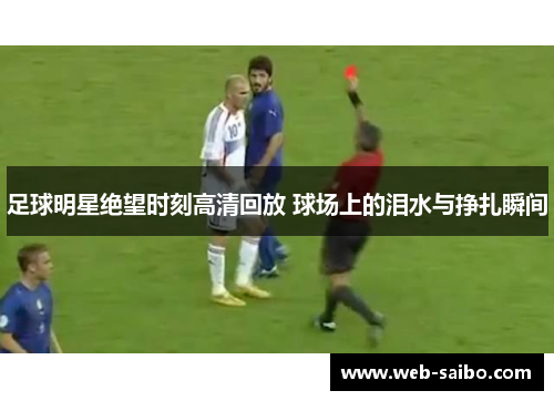 足球明星绝望时刻高清回放 球场上的泪水与挣扎瞬间