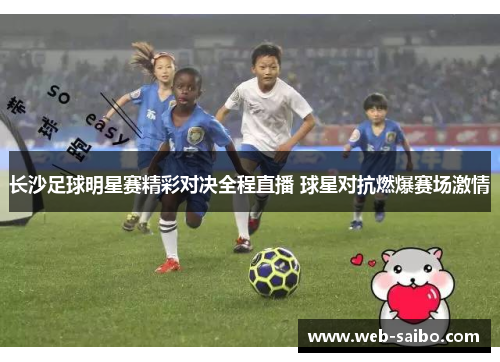 长沙足球明星赛精彩对决全程直播 球星对抗燃爆赛场激情