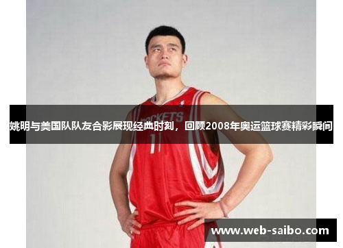 姚明与美国队队友合影展现经典时刻,回顾2008年奥运篮球赛精彩瞬间 姚明与美国队队友合影展现经典时刻,回顾2008年奥运篮球赛精彩瞬间