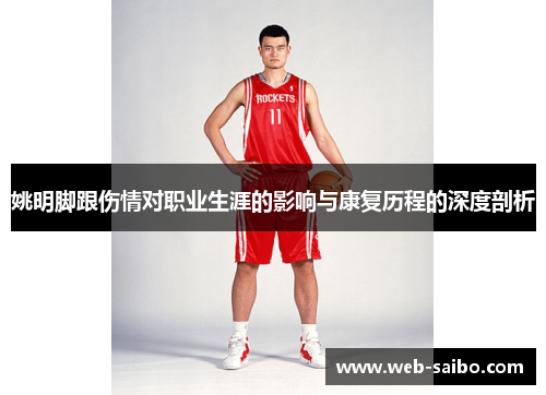 姚明脚跟伤情对职业生涯的影响与康复历程的深度剖析 姚明脚跟伤情对职业生涯的影响与康复历程的深度剖析
