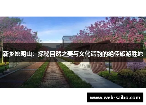新乡姚明山:探秘自然之美与文化遗韵的绝佳旅游胜地 新乡姚明山:探秘自然之美与文化遗韵的绝佳旅游胜地