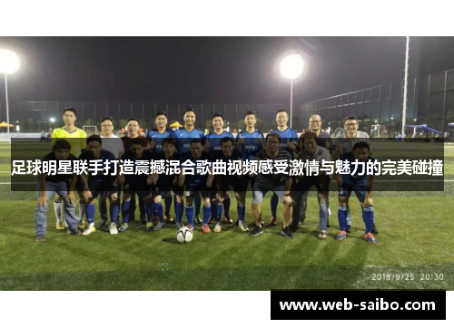 足球明星联手打造震撼混合歌曲视频感受激情与魅力的完美碰撞