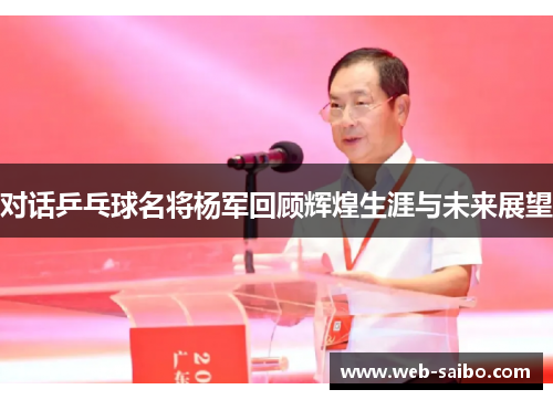 对话乒乓球名将杨军回顾辉煌生涯与未来展望