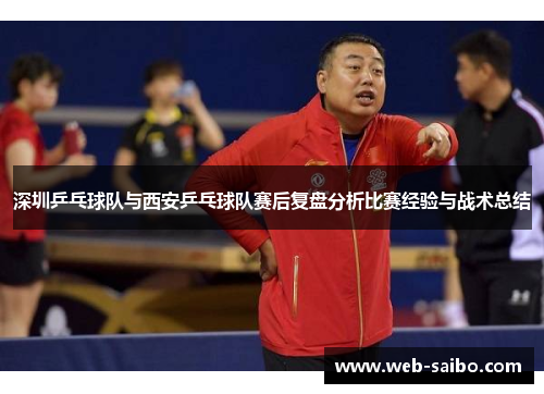 深圳乒乓球队与西安乒乓球队赛后复盘分析比赛经验与战术总结