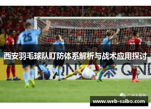 西安羽毛球队盯防体系解析与战术应用探讨