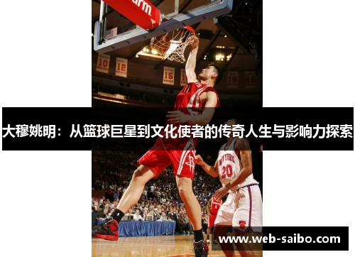 大穆姚明：从篮球巨星到文化使者的传奇人生与影响力探索
