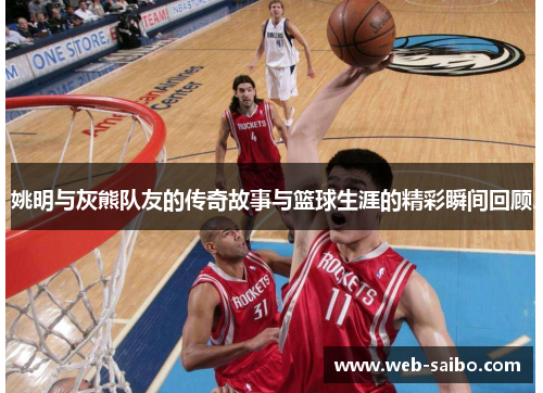 姚明与灰熊队友的传奇故事与篮球生涯的精彩瞬间回顾