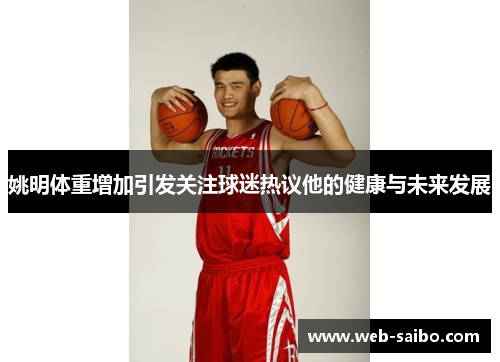 姚明体重增加引发关注球迷热议他的健康与未来发展