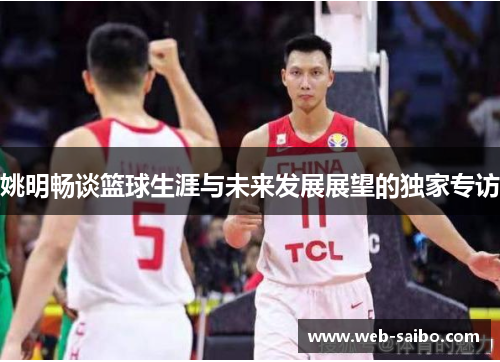 姚明畅谈篮球生涯与未来发展展望的独家专访