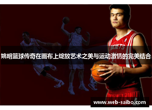 姚明篮球传奇在画布上绽放艺术之美与运动激情的完美结合