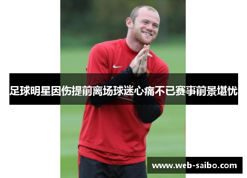 足球明星因伤提前离场球迷心痛不已赛事前景堪忧