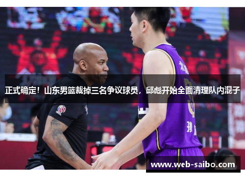 正式确定！山东男篮裁掉三名争议球员，邱彪开始全面清理队内混子