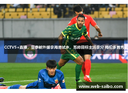 CCTV5+直播，亚泰新外援拿海港试水，苏帅目标主场拿分 梅伦多首秀