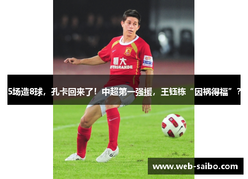 5场造8球，孔卡回来了！中超第一强援，王钰栋“因祸得福”？
