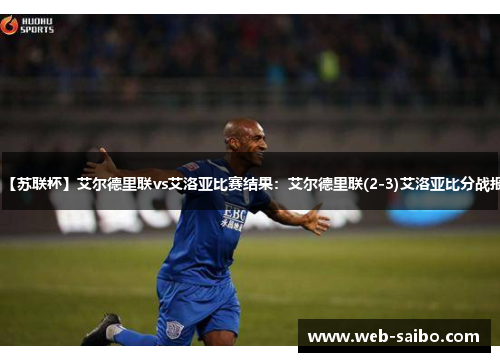 【苏联杯】艾尔德里联vs艾洛亚比赛结果:艾尔德里联(2-3)艾洛亚比分战报 【苏联杯】艾尔德里联vs艾洛亚比赛结果:艾尔德里联(2-3)艾洛亚比分战报