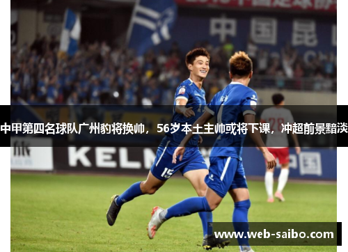 中甲第四名球队广州豹将换帅，56岁本土主帅或将下课，冲超前景黯淡