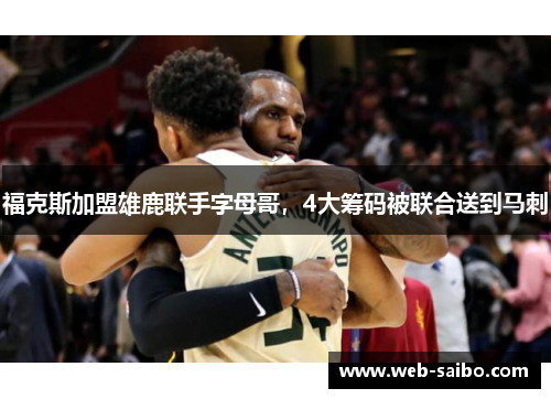 福克斯加盟雄鹿联手字母哥，4大筹码被联合送到马刺