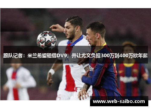 跟队记者:米兰希望租借DV9,并让尤文负担300万到400万欧年薪 跟队记者:米兰希望租借DV9,并让尤文负担300万到400万欧年薪