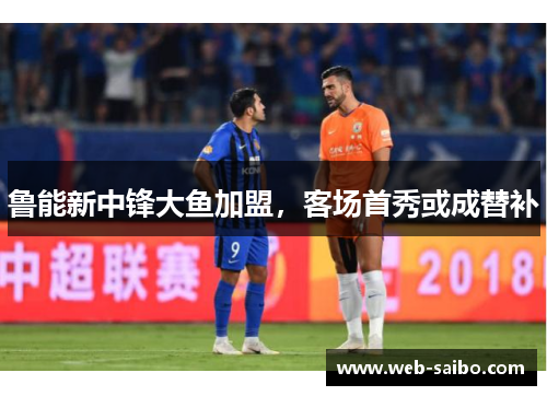 鲁能新中锋大鱼加盟，客场首秀或成替补