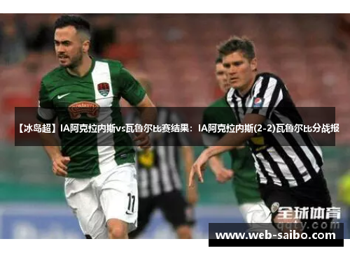 【冰岛超】IA阿克拉内斯vs瓦鲁尔比赛结果：IA阿克拉内斯(2-2)瓦鲁尔比分战报