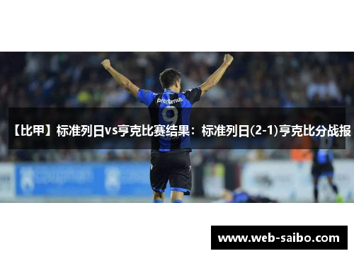 【比甲】标准列日vs亨克比赛结果：标准列日(2-1)亨克比分战报